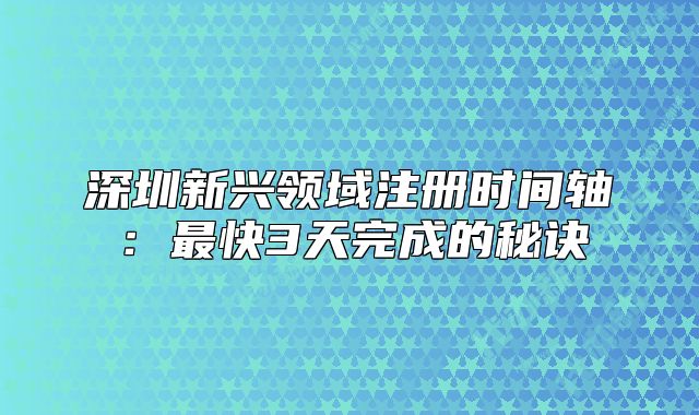 深圳新興領(lǐng)域注冊時間軸：最快3天完成的秘訣