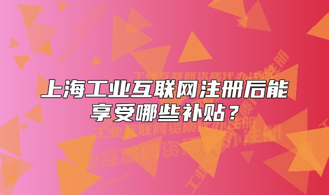 上海工業(yè)互聯網注冊后能享受哪些補貼？