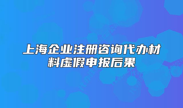 上海企業(yè)注冊(cè)咨詢代辦材料虛假申報(bào)后果