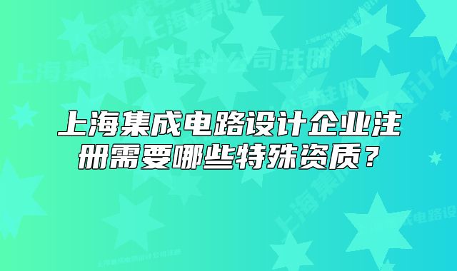 上海集成電路設(shè)計企業(yè)注冊需要哪些特殊資質(zhì)？
