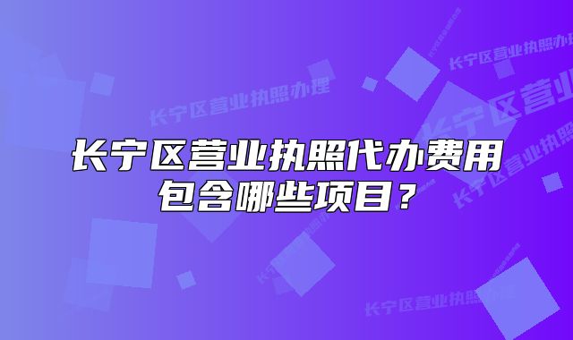 長寧區(qū)營業(yè)執(zhí)照代辦費(fèi)用包含哪些項(xiàng)目？