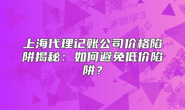 上海代理記賬公司價(jià)格陷阱揭秘：如何避免低價(jià)陷阱？