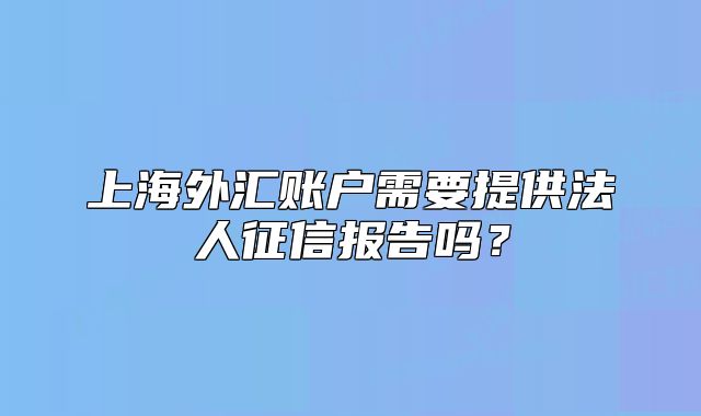 上海外匯賬戶需要提供法人征信報告嗎？