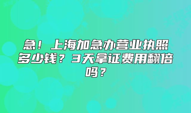 上海加急辦營業(yè)執(zhí)照多少錢？3天拿證費用翻倍嗎？