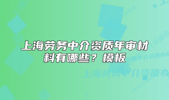 上海勞務(wù)中介資質(zhì)年審材料有哪些？模板