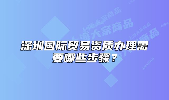 深圳國(guó)際貿(mào)易資質(zhì)辦理需要哪些步驟？