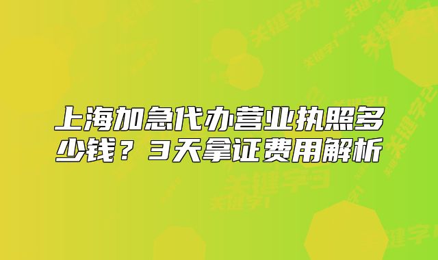 上海加急代辦營(yíng)業(yè)執(zhí)照多少錢？3天拿證費(fèi)用解析