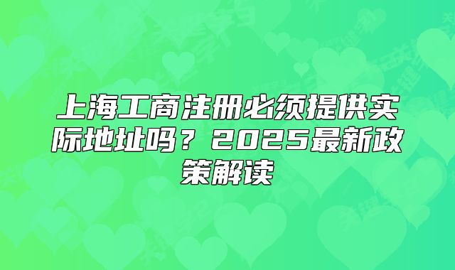 上海工商注冊(cè)必須提供實(shí)際地址嗎？2025最新政策解讀