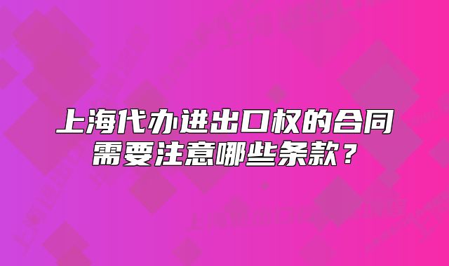 上海代辦進出口權(quán)的合同需要注意哪些條款？