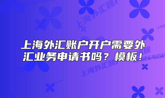 上海外匯賬戶開戶需要外匯業(yè)務(wù)申請(qǐng)書嗎？模板！