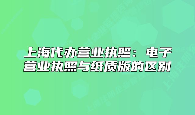 上海代辦營(yíng)業(yè)執(zhí)照：電子營(yíng)業(yè)執(zhí)照與紙質(zhì)版的區(qū)別