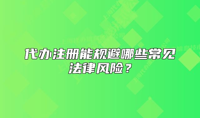 代辦注冊能規(guī)避哪些常見法律風險？