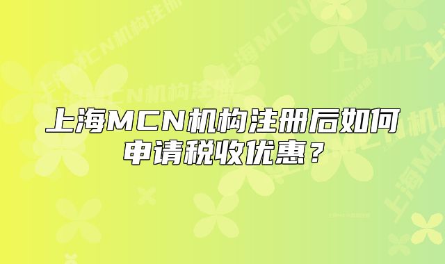 上海MCN機(jī)構(gòu)注冊(cè)后如何申請(qǐng)稅收優(yōu)惠？