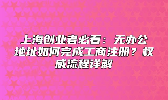 上海創(chuàng)業(yè)者必看：無(wú)辦公地址如何完成工商注冊(cè)？權(quán)威流程詳解