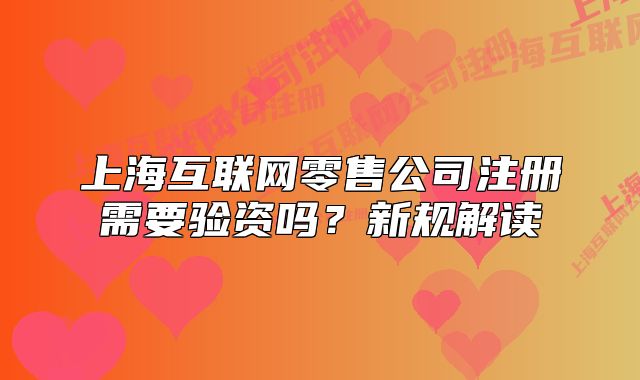 上?；ヂ?lián)網(wǎng)零售公司注冊需要驗資嗎？新規(guī)解讀