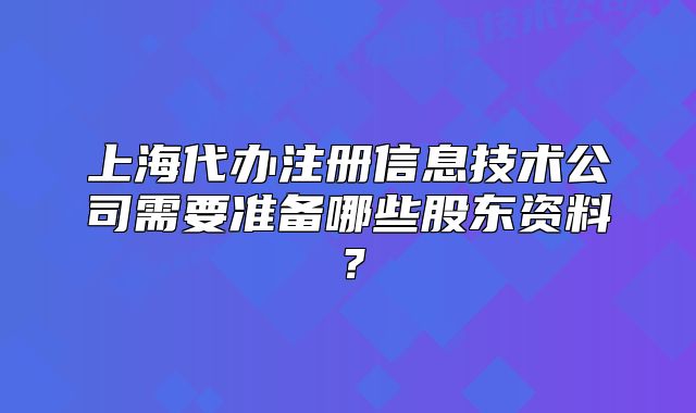 上海代辦注冊信息技術(shù)公司需要準(zhǔn)備哪些股東資料？