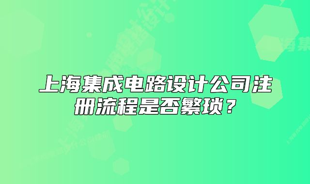 上海集成電路設(shè)計公司注冊流程是否繁瑣？
