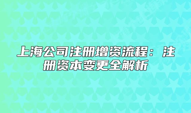 上海公司注冊增資流程：注冊資本變更全解析