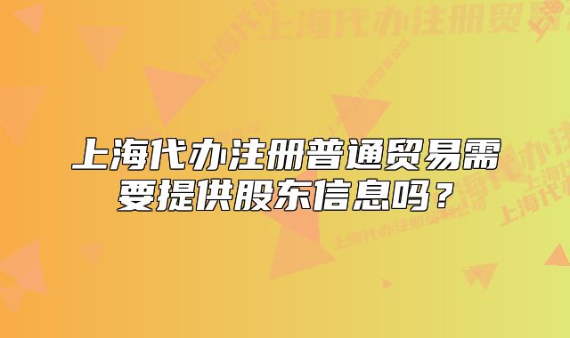 上海代辦注冊普通貿(mào)易需要提供股東信息嗎？