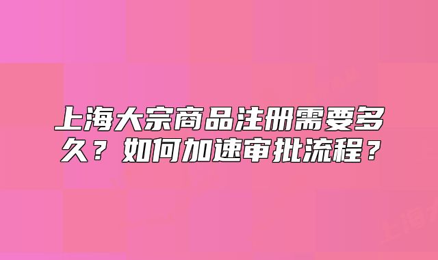 上海大宗商品注冊需要多久？如何加速審批流程？