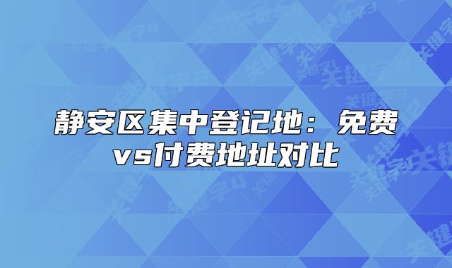 靜安區(qū)集中登記地：免費(fèi)vs付費(fèi)地址對比