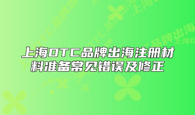 上海DTC品牌出海注冊材料準備常見錯誤及修正
