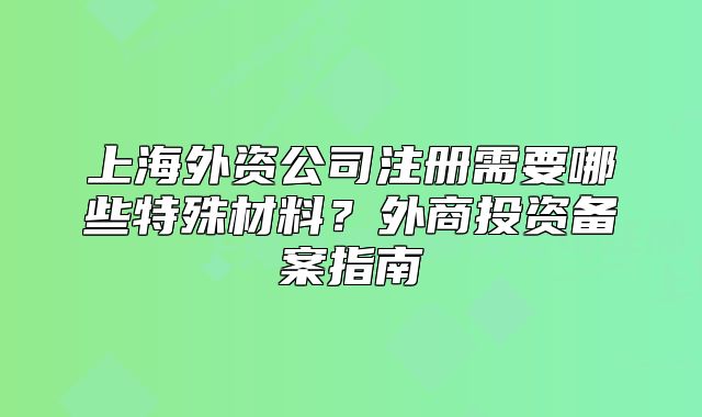 上海外資公司注冊需要哪些特殊材料？外商投資備案指南