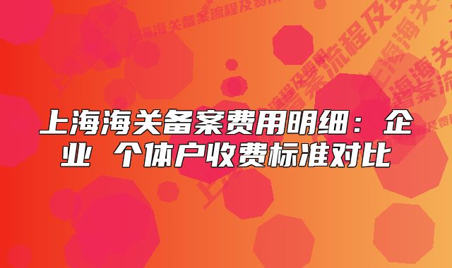 上海海關(guān)備案費(fèi)用明細(xì)：企業(yè) 個(gè)體戶(hù)收費(fèi)標(biāo)準(zhǔn)對(duì)比