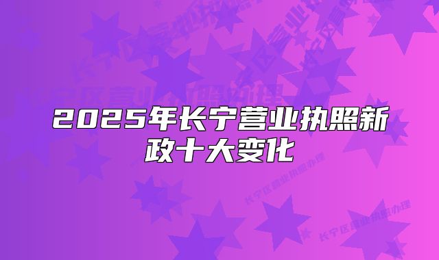 2025年長寧營業(yè)執(zhí)照新政十大變化