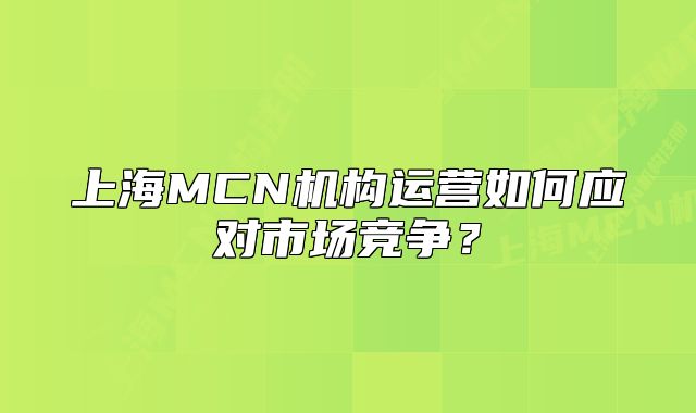 上海MCN機(jī)構(gòu)運營如何應(yīng)對市場競爭？