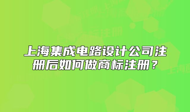 上海集成電路設(shè)計(jì)公司注冊后如何做商標(biāo)注冊？