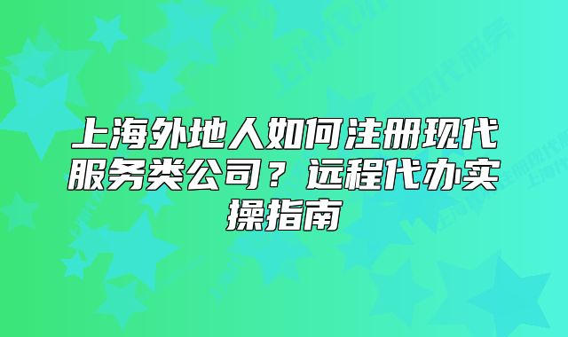 上海外地人如何注冊現(xiàn)代服務(wù)類公司？遠(yuǎn)程代辦實(shí)操指南