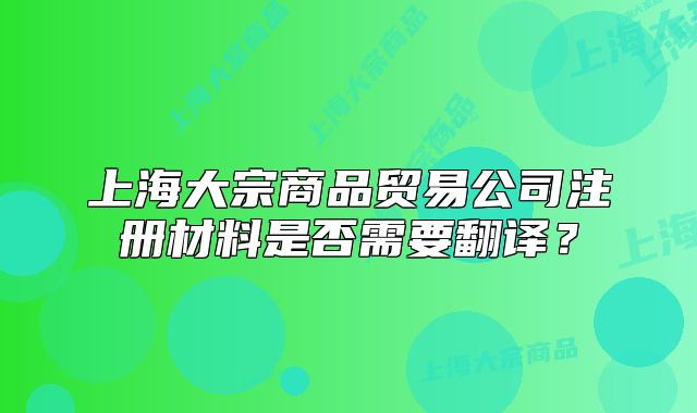上海大宗商品貿(mào)易公司注冊(cè)材料是否需要翻譯？