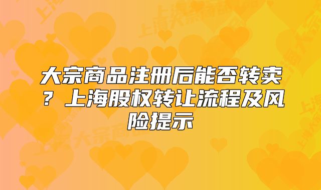 大宗商品注冊后能否轉賣？上海股權轉讓流程及風險提示