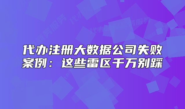 代辦注冊大數(shù)據(jù)公司失敗案例：這些雷區(qū)千萬別踩