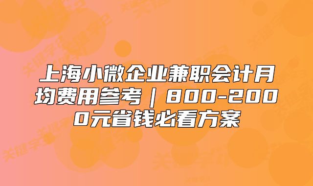 上海小微企業(yè)兼職會(huì)計(jì)月均費(fèi)用參考｜800-2000元省錢必看方案