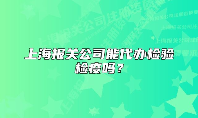 上海報(bào)關(guān)公司能代辦檢驗(yàn)檢疫嗎？
