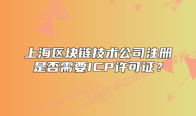 上海區(qū)塊鏈技術(shù)公司注冊是否需要ICP許可證？