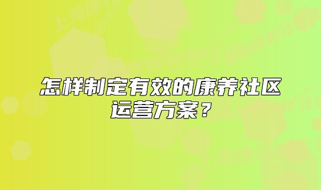 怎樣制定有效的康養(yǎng)社區(qū)運營方案？