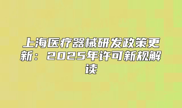 上海醫(yī)療器械研發(fā)政策更新：2025年許可新規(guī)解讀