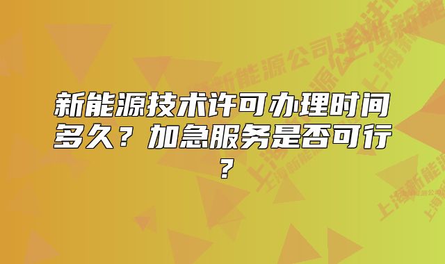 新能源技術(shù)許可辦理時間多久？加急服務(wù)是否可行？