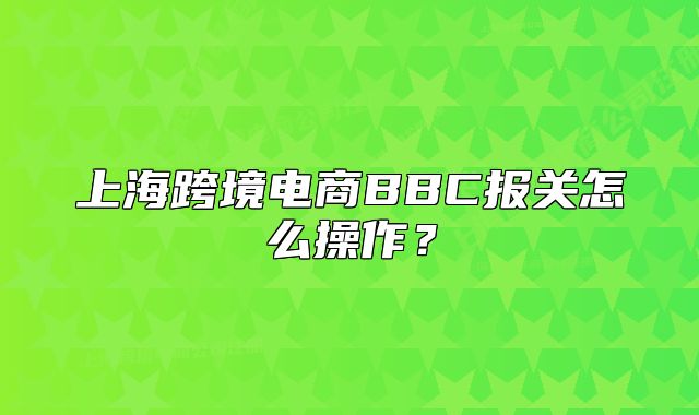 上海跨境電商BBC報(bào)關(guān)怎么操作?
