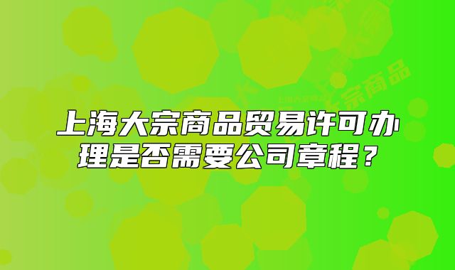 上海大宗商品貿(mào)易許可辦理是否需要公司章程？