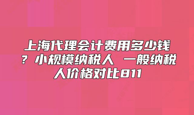 上海代理會(huì)計(jì)費(fèi)用多少錢？小規(guī)模納稅人 一般納稅人價(jià)格對(duì)比811