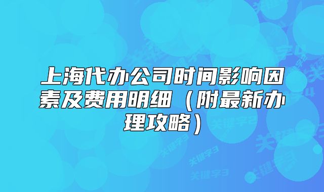 上海代辦公司時間影響因素及費用明細(xì)（附最新辦理攻略）