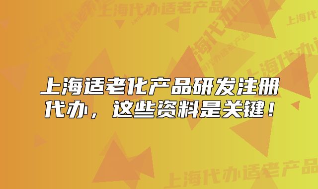 上海適老化產(chǎn)品研發(fā)注冊代辦，這些資料是關(guān)鍵！