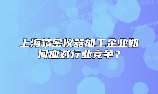 上海精密儀器加工企業(yè)如何應對行業(yè)競爭？