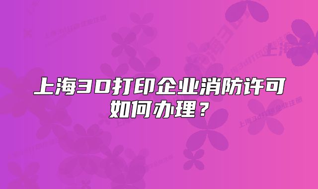 上海3D打印企業(yè)消防許可如何辦理？