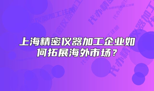 上海精密儀器加工企業(yè)如何拓展海外市場？