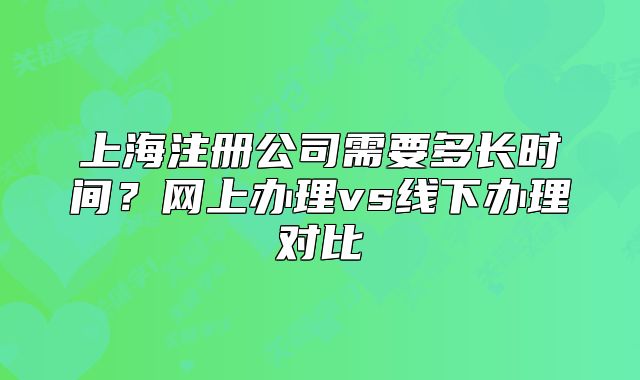 上海注冊公司需要多長時間？網(wǎng)上辦理vs線下辦理對比
